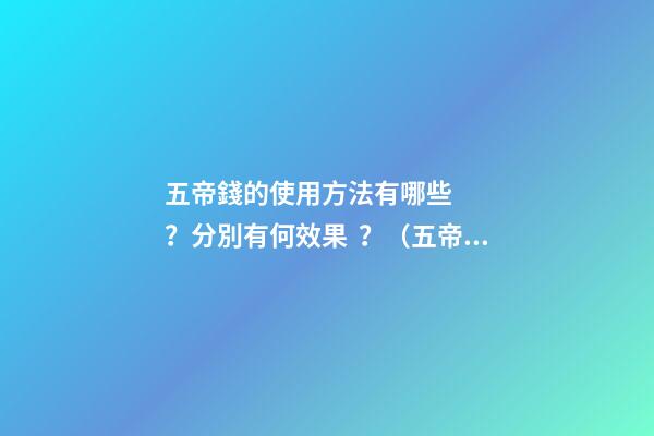 五帝錢的使用方法有哪些？分別有何效果？（五帝錢的作用和使用方法）